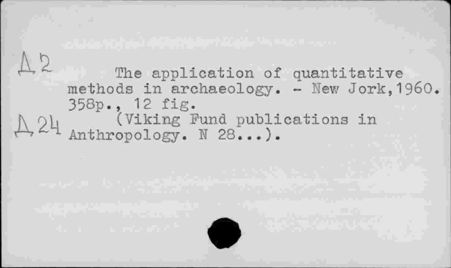 ﻿№
The application of quantitative methods in archaeology. - New Јогк,19бО. 358p., 12 fig.
(Viking Fund publications in Anthropology. N 28...).